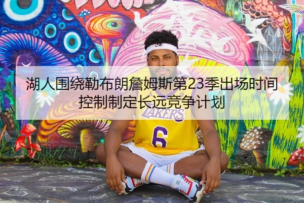 湖人围绕勒布朗詹姆斯第23季出场时间控制制定长远竞争计划