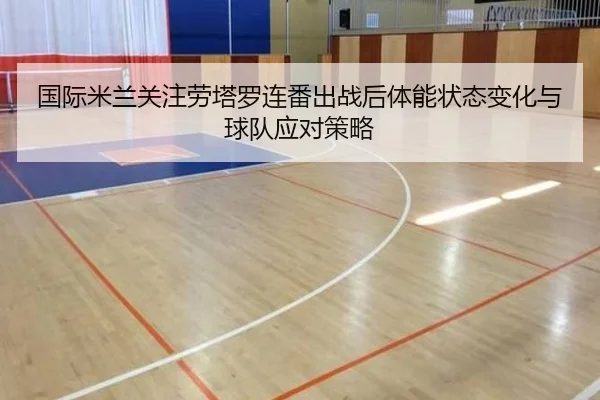 国际米兰关注劳塔罗连番出战后体能状态变化与球队应对策略