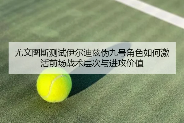 尤文图斯测试伊尔迪兹伪九号角色如何激活前场战术层次与进攻价值