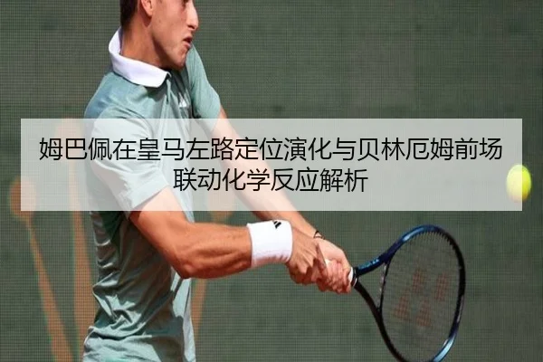 姆巴佩在皇马左路定位演化与贝林厄姆前场联动化学反应解析