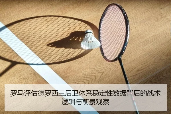 罗马评估德罗西三后卫体系稳定性数据背后的战术逻辑与前景观察