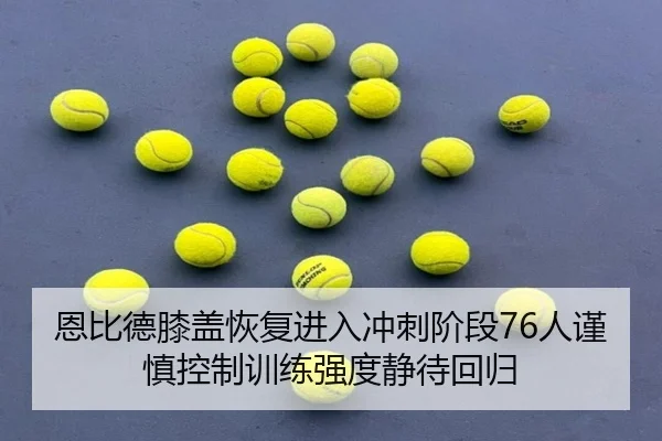 恩比德膝盖恢复进入冲刺阶段76人谨慎控制训练强度静待回归