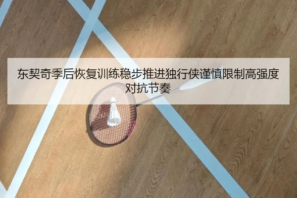 东契奇季后恢复训练稳步推进独行侠谨慎限制高强度对抗节奏